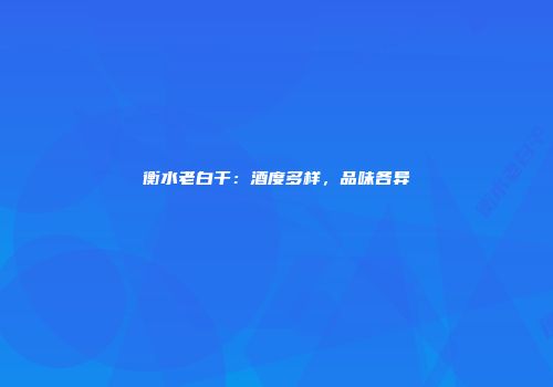 衡水老白干：酒度多样，品味各异