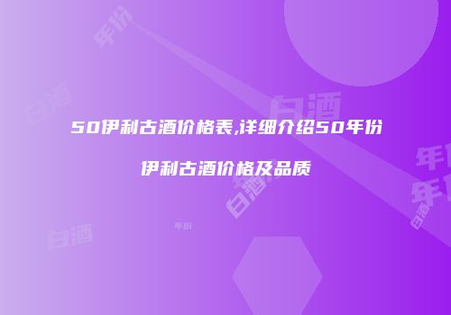 50伊利古酒价格表,详细介绍50年份伊利古酒价格及品质