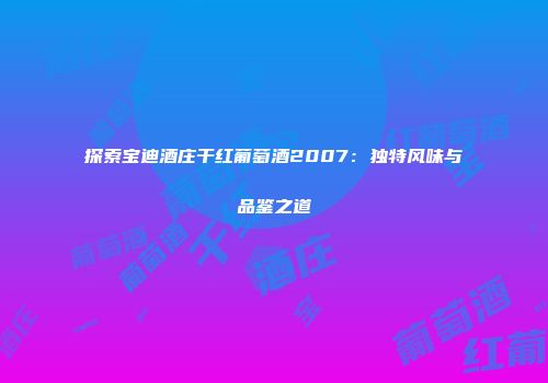 探索宝迪酒庄干红葡萄酒2007：独特风味与品鉴之道