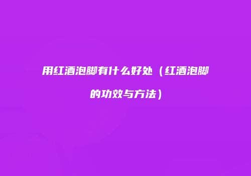 用红酒泡脚有什么好处（红酒泡脚的功效与方法）