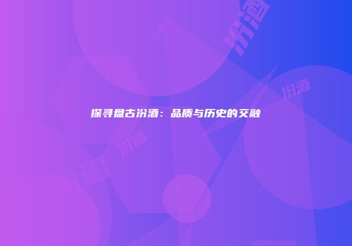 探寻盘古汾酒：品质与历史的交融