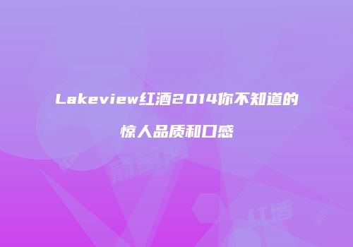 Lakeview红酒2014你不知道的惊人品质和口感