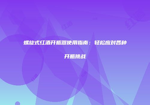 螺旋式红酒开瓶器使用指南：轻松应对各种开瓶挑战