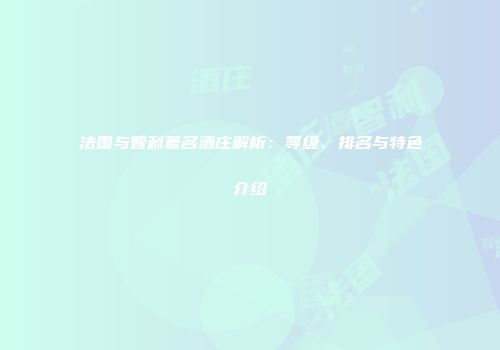 法国与智利著名酒庄解析：等级、排名与特色介绍