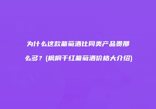 为什么这款葡萄酒比同类产品贵那么多？(枫桐干红葡萄酒价格大介绍)