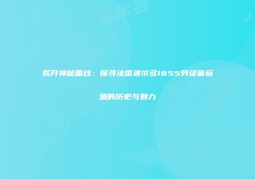 揭开神秘面纱：探寻法国波尔多1855列级葡萄酒的历史与魅力