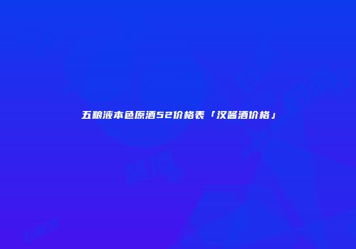 五粮液本色原酒52价格表「汉酱酒价格」