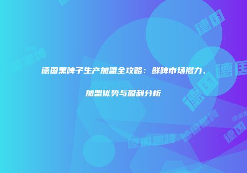 德国黑啤子生产加盟全攻略：鲜啤市场潜力、加盟优势与盈利分析