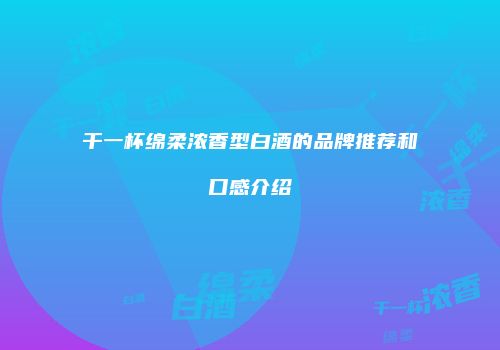 干一杯绵柔浓香型白酒的品牌推荐和口感介绍