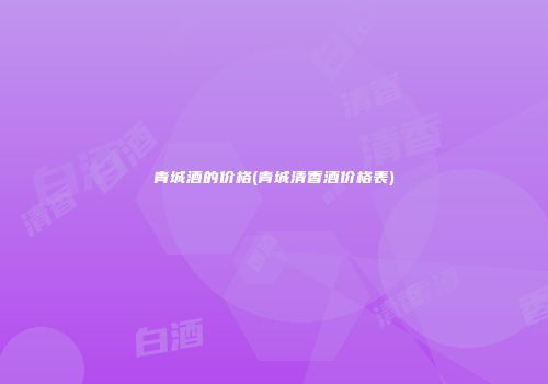 青城酒的价格(青城清香酒价格表)
