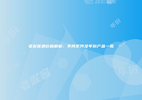 老泥窖酒价格解析：不同系列及年份产品一览