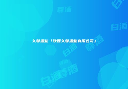 久尊酒业「陕西久尊酒业有限公司」