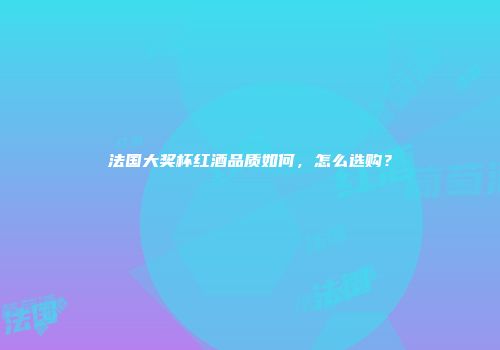 法国大奖杯红酒品质如何，怎么选购？