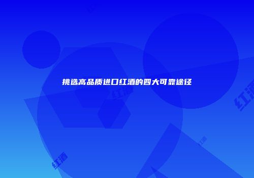 挑选高品质进口红酒的四大可靠途径