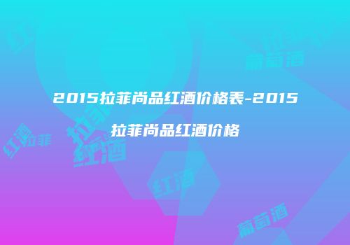 2015拉菲尚品红酒价格表-2015拉菲尚品红酒价格