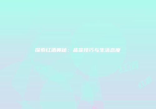 探索红酒奥秘：品鉴技巧与生活态度