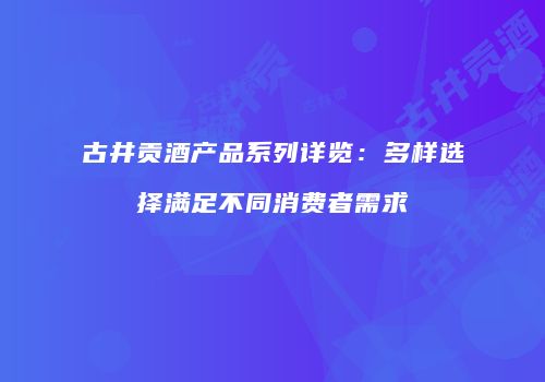 古井贡酒产品系列详览：多样选择满足不同消费者需求