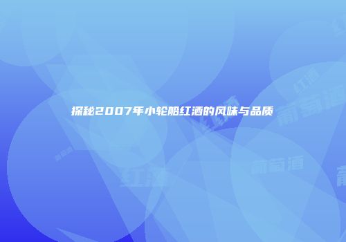 探秘2007年小轮船红酒的风味与品质