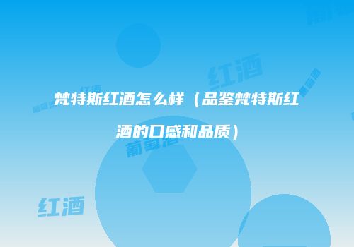 梵特斯红酒怎么样（品鉴梵特斯红酒的口感和品质）