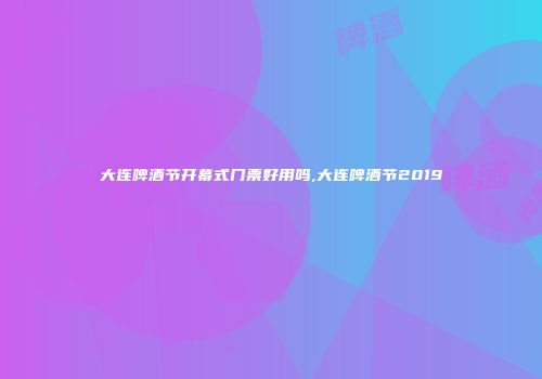 大连啤酒节开幕式门票好用吗,大连啤酒节2019