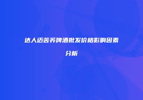 达人迈苦荞啤酒批发价格影响因素分析