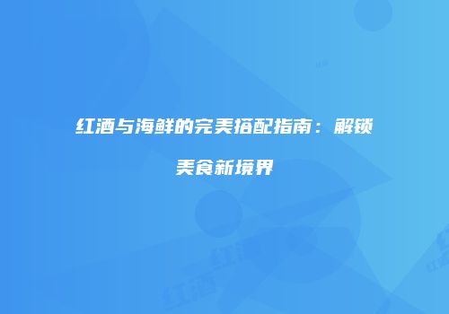 红酒与海鲜的完美搭配指南：解锁美食新境界