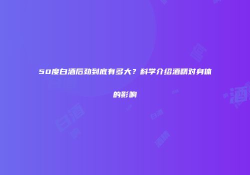 50度白酒后劲到底有多大？科学介绍酒精对身体的影响