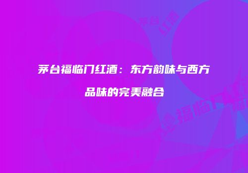 茅台福临门红酒：东方韵味与西方品味的完美融合
