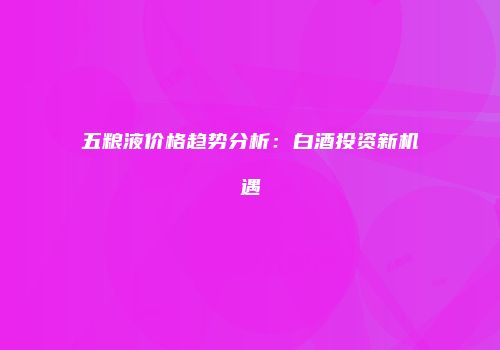 五粮液价格趋势分析：白酒投资新机遇