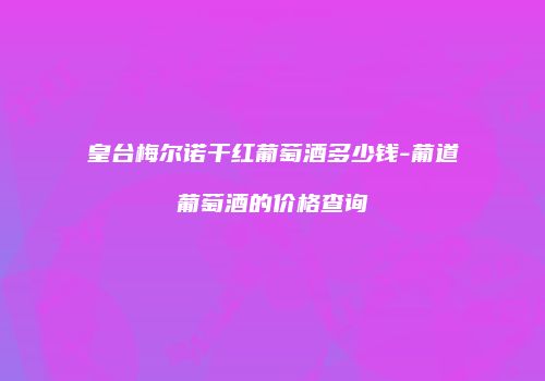 皇台梅尔诺干红葡萄酒多少钱-葡道葡萄酒的价格查询
