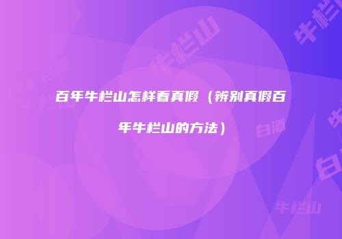 百年牛栏山怎样看真假（辨别真假百年牛栏山的方法）