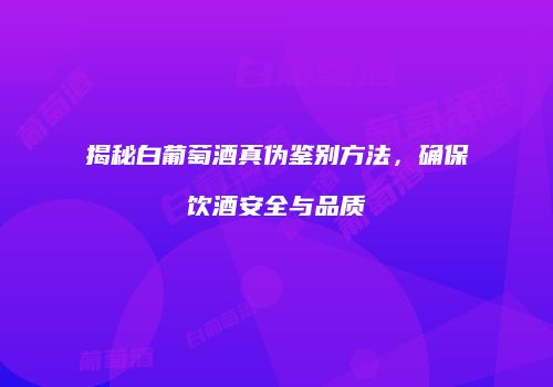 揭秘白葡萄酒真伪鉴别方法，确保饮酒安全与品质