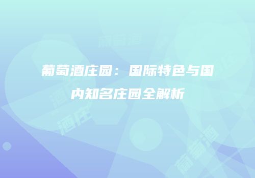 葡萄酒庄园：国际特色与国内知名庄园全解析