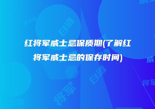 红将军威士忌保质期(了解红将军威士忌的保存时间)