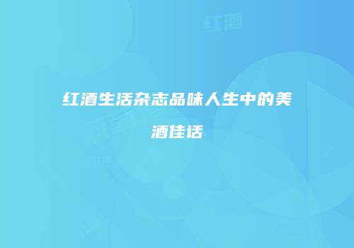 红酒生活杂志品味人生中的美酒佳话