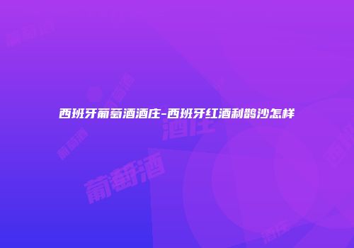 西班牙葡萄酒酒庄-西班牙红酒利鹊沙怎样