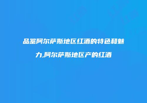 品鉴阿尔萨斯地区红酒的特色和魅力,阿尔萨斯地区产的红酒