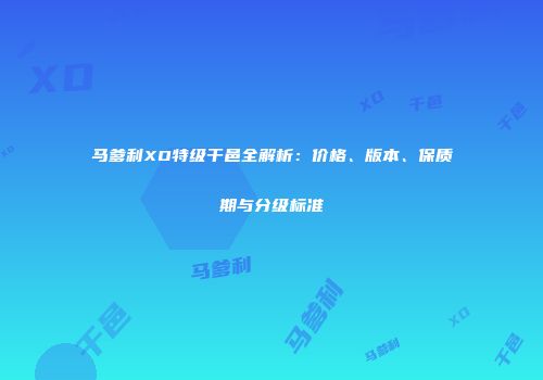 马爹利XO特级干邑全解析：价格、版本、保质期与分级标准