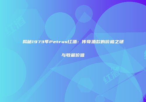 揭秘1973年Petrus红酒：传奇酒款的价格之谜与收藏价值