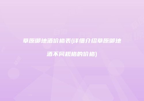 草原御地酒价格表(详细介绍草原御地酒不同规格的价格)