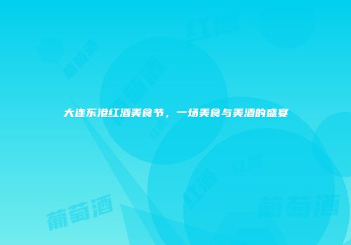 大连东港红酒美食节，一场美食与美酒的盛宴