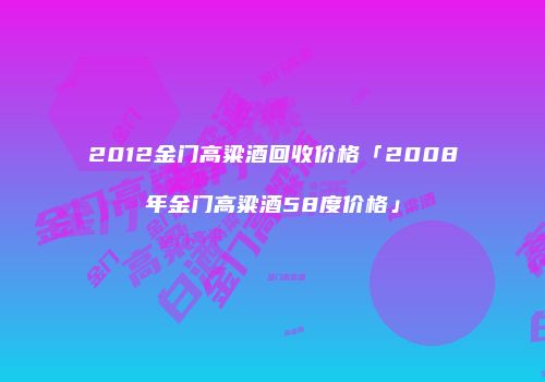 2012金门高粱酒回收价格「2008年金门高粱酒58度价格」