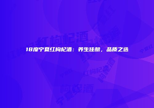18度宁夏红枸杞酒：养生佳酿，品质之选
