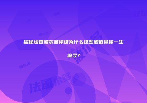 探秘法国波尔多评级为什么这些酒值得你一生追寻？