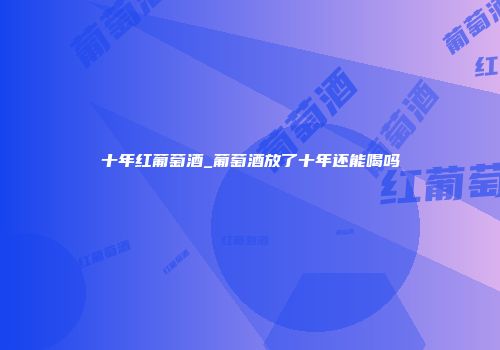 十年红葡萄酒_葡萄酒放了十年还能喝吗