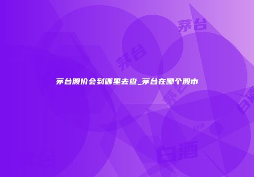茅台股价会到哪里去查_茅台在哪个股市
