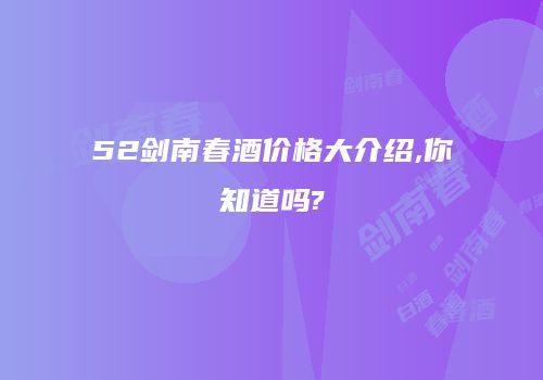 52剑南春酒价格大介绍,你知道吗?