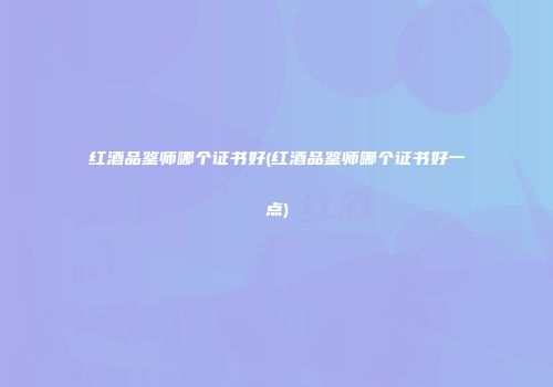 红酒品鉴师哪个证书好(红酒品鉴师哪个证书好一点)