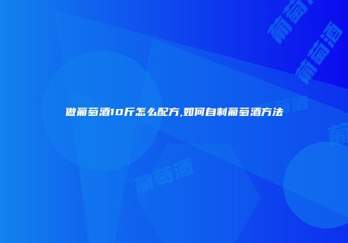 做葡萄酒10斤怎么配方,如何自制葡萄酒方法