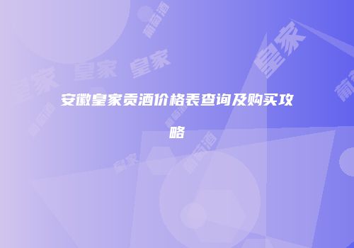 安徽皇家贡酒价格表查询及购买攻略
